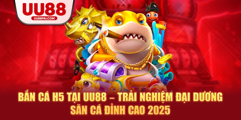 Bắn Cá H5 Tại UU88 – Trải Nghiệm Đại Dương Săn Cá Đỉnh Cao 2026 - Cavex