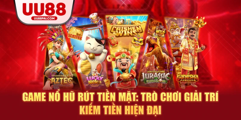Game Nổ Hũ Rút Tiền Mặt: Trò Chơi Giải Trí Kiếm Tiền Hiện Đại - Cavex
